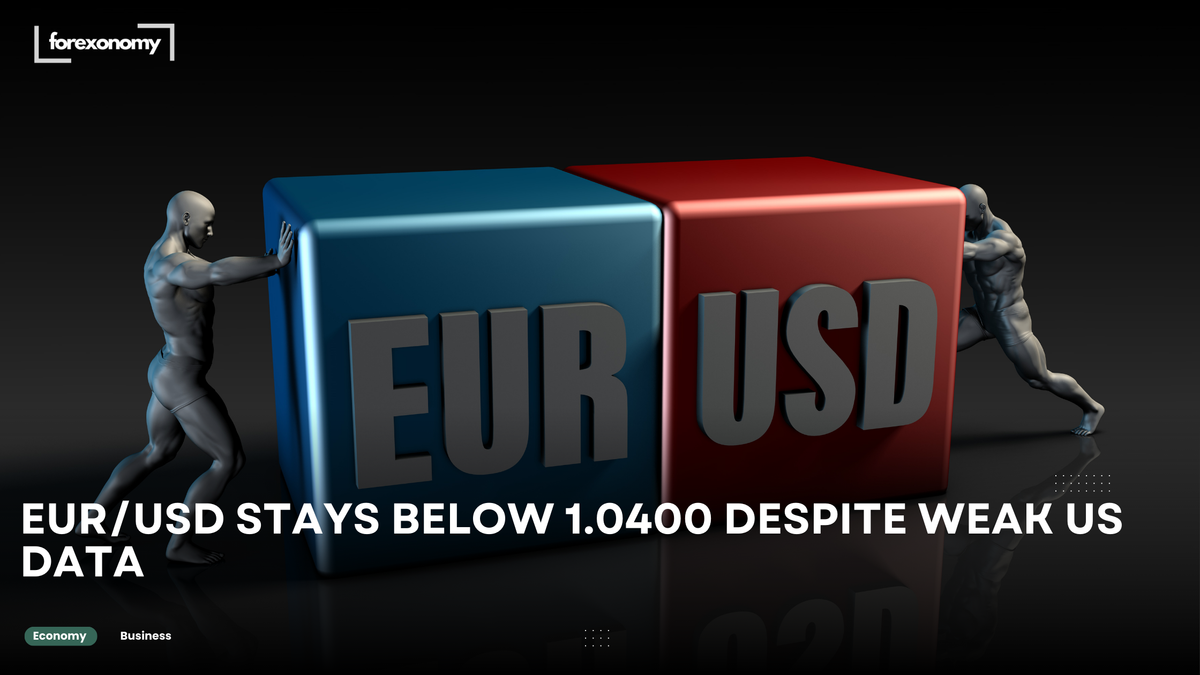 EUR/USD STAYS BELOW 1.0400 DESPITE WEAK US DATA