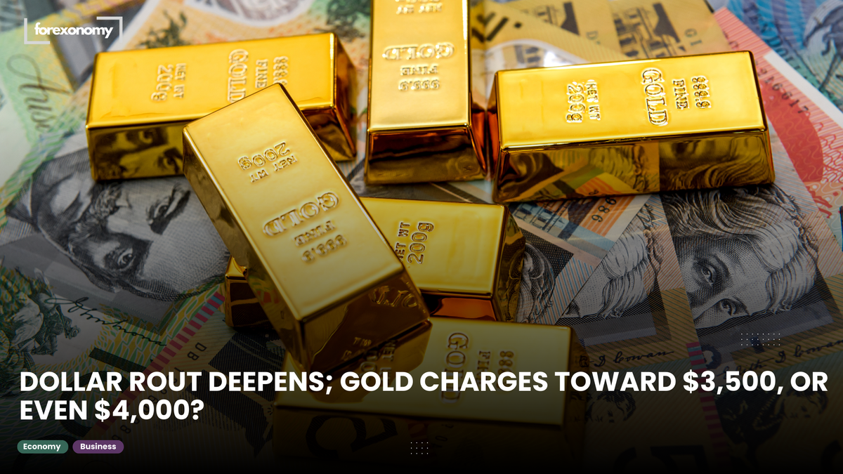 DOLLAR ROUT DEEPENS; GOLD CHARGES TOWARD $3,500, OR EVEN $4,000?