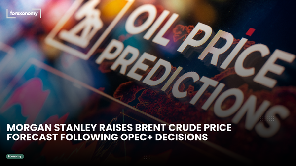 MORGAN STANLEY RAISES BRENT CRUDE PRICE FORECAST FOLLOWING OPEC+ DECISIONS