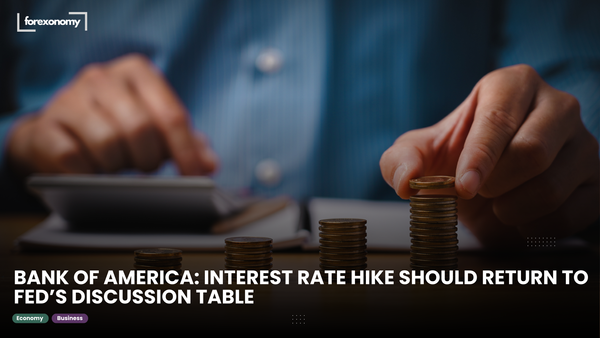 BANK OF AMERICA: INTEREST RATE HIKE SHOULD RETURN TO FED’S DISCUSSION TABLE