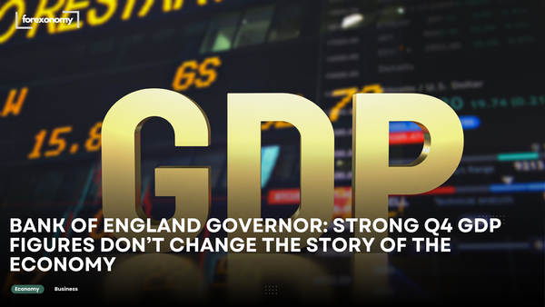 BANK OF ENGLAND GOVERNOR: STRONG Q4 GDP FIGURES DON’T CHANGE THE STORY OF THE ECONOMY