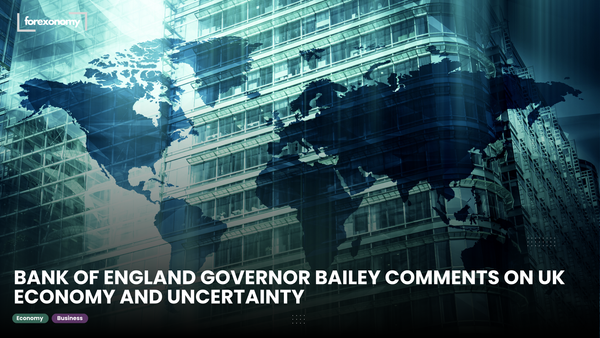 BANK OF ENGLAND GOVERNOR BAILEY COMMENTS ON UK ECONOMY AND UNCERTAINTY