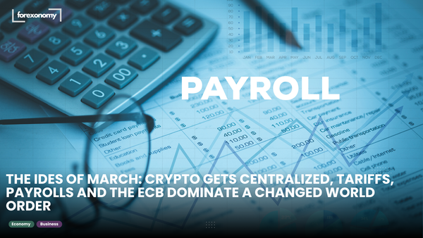 THE IDES OF MARCH: CRYPTO GETS CENTRALIZED, TARIFFS, PAYROLLS AND THE ECB DOMINATE A CHANGED WORLD ORDER