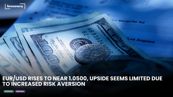 EUR/USD RISES TO NEAR 1.0500, UPSIDE SEEMS LIMITED DUE TO INCREASED RISK AVERSION