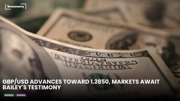 GBP/USD ADVANCES TOWARD 1.2850, MARKETS AWAIT BAILEY'S TESTIMONY