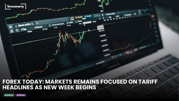 FOREX TODAY: MARKETS REMAINS FOCUSED ON TARIFF HEADLINES AS NEW WEEK BEGINS