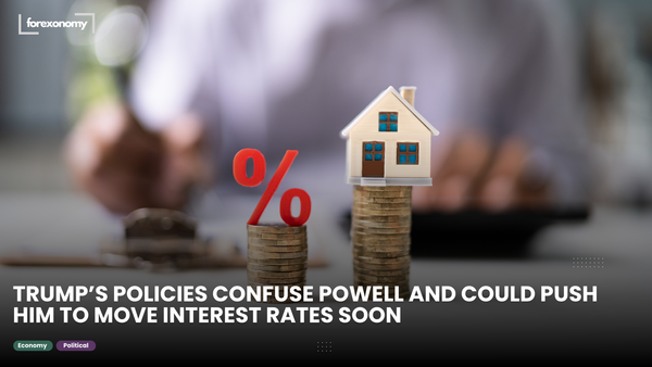 TRUMP’S POLICIES CONFUSE POWELL AND COULD PUSH HIM TO MOVE INTEREST RATES SOON