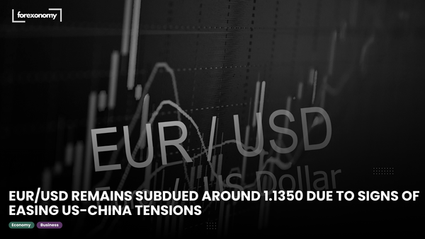 EUR/USD REMAINS SUBDUED AROUND 1.1350 DUE TO SIGNS OF EASING US-CHINA TENSIONS
